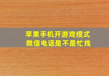 苹果手机开游戏模式 微信电话是不是忙线